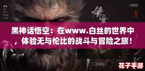黑神话悟空：在www.白丝的世界中，体验无与伦比的战斗与冒险之旅！