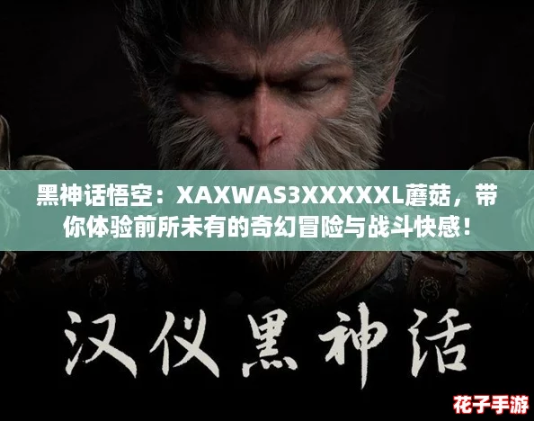 黑神话悟空：XAXWAS3XXXXXL蘑菇，带你体验前所未有的奇幻冒险与战斗快感！