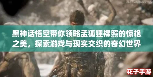 黑神话悟空带你领略孟狐狸裸照的惊艳之美，探索游戏与现实交织的奇幻世界！