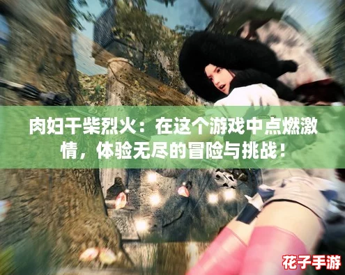 肉妇干柴烈火：在这个游戏中点燃激情，体验无尽的冒险与挑战！