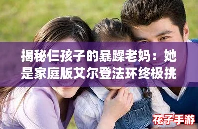 揭秘仨孩子的暴躁老妈:她是家庭版艾尔登法环终极挑战 揭秘仨孩子的暴躁老妈:她是家庭版艾尔登法环终极挑战