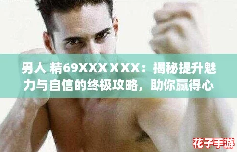 男人 精69XXXⅩXX:揭秘提升魅力与自信的终极攻略,助你赢得心仪之人! 男人 精69XXXⅩXX:揭秘提升魅力与自信的终极攻略,助你赢得心仪之人!
