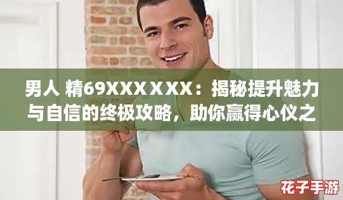 男人 精69XXXⅩXX:揭秘提升魅力与自信的终极攻略,助你赢得心仪之人! 男人 精69XXXⅩXX:揭秘提升魅力与自信的终极攻略,助你赢得心仪之人!