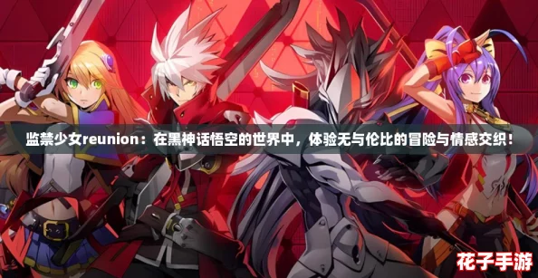 监禁少女reunion：在黑神话悟空的世界中，体验无与伦比的冒险与情感交织！