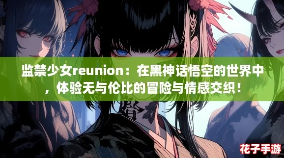 监禁少女reunion：在黑神话悟空的世界中，体验无与伦比的冒险与情感交织！