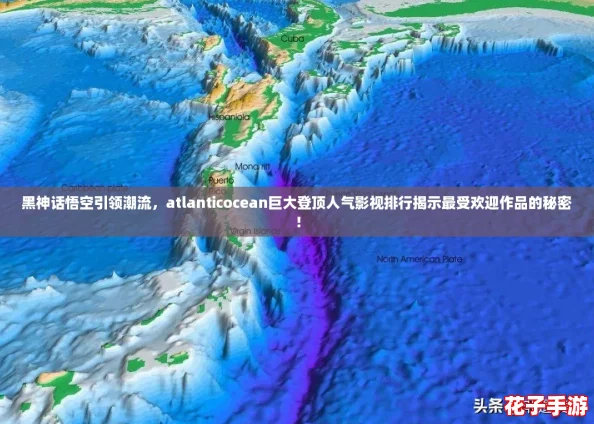 黑神话悟空引领潮流，atlanticocean巨大登顶人气影视排行揭示最受欢迎作品的秘密！