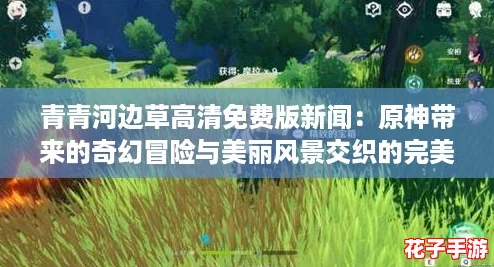 青青河边草高清免费版新闻：原神带来的奇幻冒险与美丽风景交织的完美体验