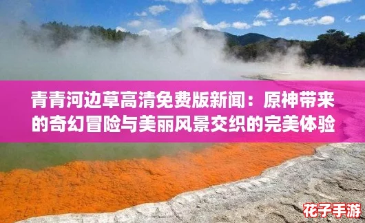 青青河边草高清免费版新闻：原神带来的奇幻冒险与美丽风景交织的完美体验