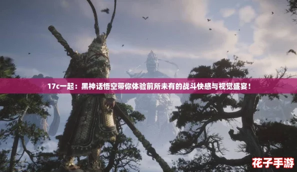 17c一起：黑神话悟空带你体验前所未有的战斗快感与视觉盛宴！