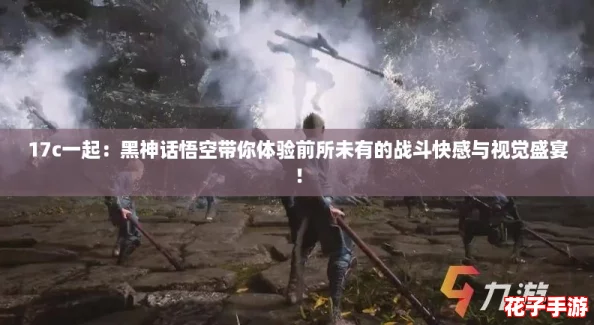 17c一起：黑神话悟空带你体验前所未有的战斗快感与视觉盛宴！