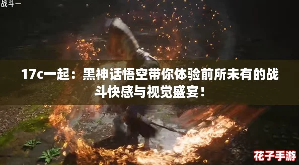 17c一起：黑神话悟空带你体验前所未有的战斗快感与视觉盛宴！