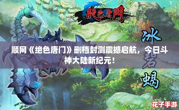 顺网《绝色唐门》删档封测震撼启航，今日斗神大陆新纪元！
