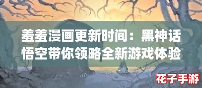 羞羞漫画更新时间：黑神话悟空带你领略全新游戏体验，快来一起探索吧！
