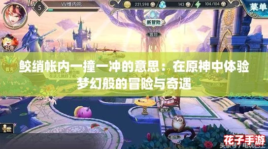 鲛绡帐内一撞一冲的意思:在原神中体验梦幻般的冒险与奇遇 鲛绡帐内一撞一冲的意思:在原神中体验梦幻般的冒险与奇遇