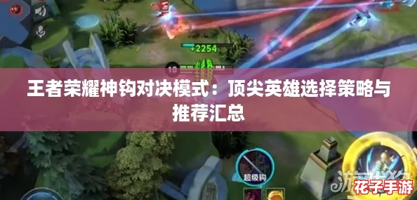 王者荣耀神钩对决模式：顶尖英雄选择策略与推荐汇总