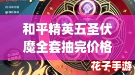 和平精英五圣伏魔全套抽完价格详解与预算指南