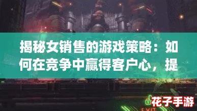 揭秘女销售的游戏策略：如何在竞争中赢得客户心，提升业绩的秘密法则