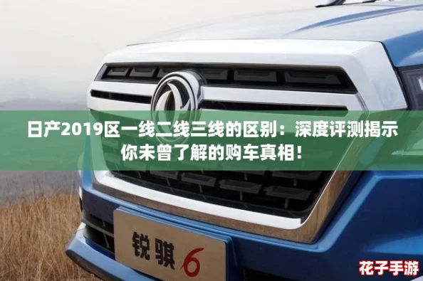 日产2019区一线二线三线的区别:深度评测揭示你未曾了解的购车真相! 日产2019区一线二线三线的区别:深度评测揭示你未曾了解的购车真相!