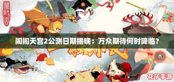 闹闹天宫2公测日期揭晓:万众期待何时降临? 闹闹天宫2公测日期揭晓:万众期待何时降临?