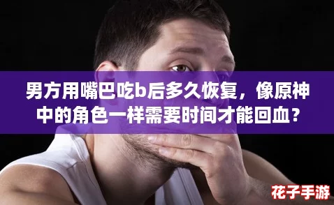 男方用嘴巴吃b后多久恢复，像原神中的角色一样需要时间才能回血？