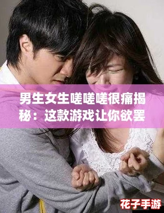 男生女生嗟嗟嗟很痛揭秘：这款游戏让你欲罢不能的真实体验