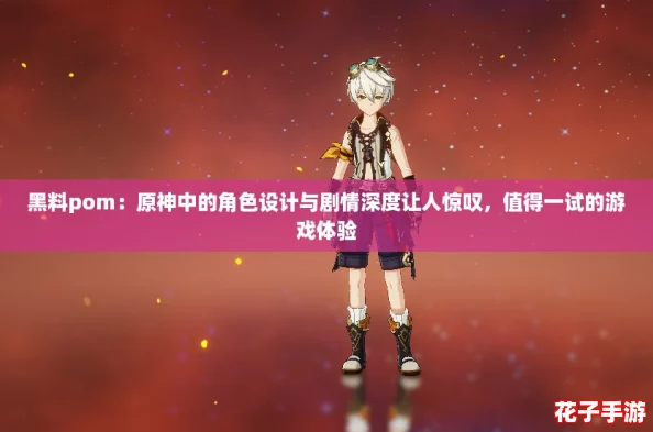 黑料pom：原神中的角色设计与剧情深度让人惊叹，值得一试的游戏体验