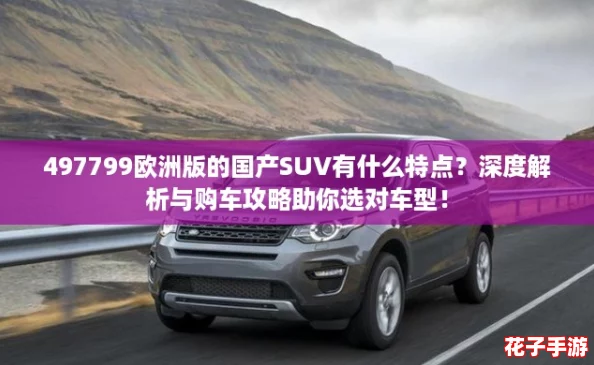 497799欧洲版的国产SUV有什么特点？深度解析与购车攻略助你选对车型！