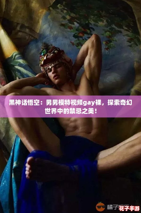 黑神话悟空：男男模特视频gay裸，探索奇幻世界中的禁忌之美！