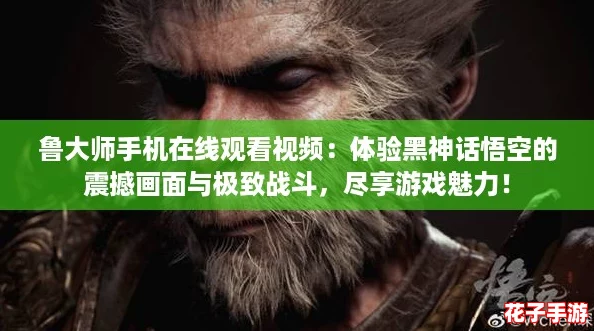 鲁大师手机在线观看视频:体验黑神话悟空的震撼画面与极致战斗,尽享游戏魅力! 鲁大师手机在线观看视频:体验黑神话悟空的震撼画面与极致战斗,尽享游戏魅力!