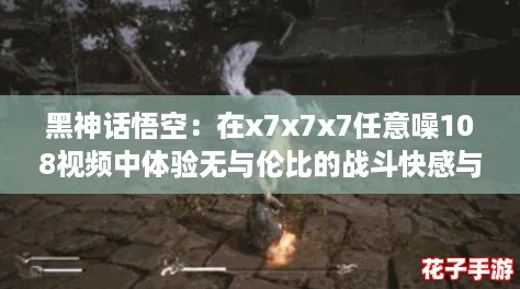 黑神话悟空：在x7x7x7任意噪108视频中体验无与伦比的战斗快感与视觉盛宴！
