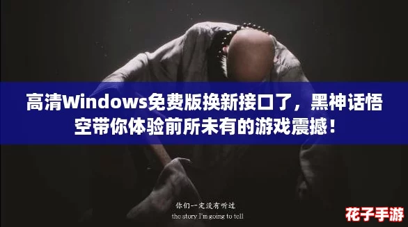 高清Windows免费版换新接口了，黑神话悟空带你体验前所未有的游戏震撼！