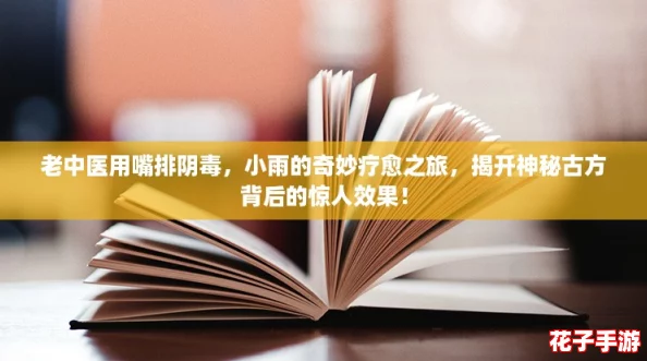 老中医用嘴排阴毒，小雨的奇妙疗愈之旅，揭开神秘古方背后的惊人效果！