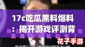 17c吃瓜黑料爆料:揭开游戏评测背后的真相与秘密,玩家们绝不能错过! 17c吃瓜黑料爆料:揭开游戏评测背后的真相与秘密,玩家们绝不能错过!