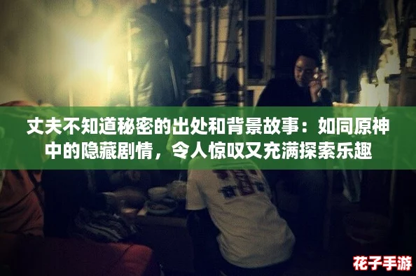 丈夫不知道秘密的出处和背景故事:如同原神中的隐藏剧情,令人惊叹又充满探索乐趣 丈夫不知道秘密的出处和背景故事:如同原神中的隐藏剧情,令人惊叹又充满探索乐趣
