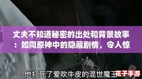 丈夫不知道秘密的出处和背景故事:如同原神中的隐藏剧情,令人惊叹又充满探索乐趣 丈夫不知道秘密的出处和背景故事:如同原神中的隐藏剧情,令人惊叹又充满探索乐趣
