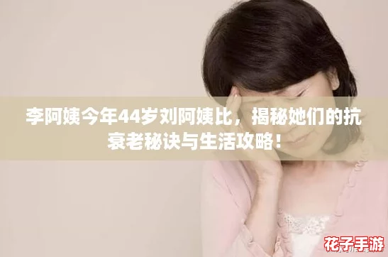 李阿姨今年44岁刘阿姨比,揭秘她们的抗衰老秘诀与生活攻略! 李阿姨今年44岁刘阿姨比,揭秘她们的抗衰老秘诀与生活攻略!