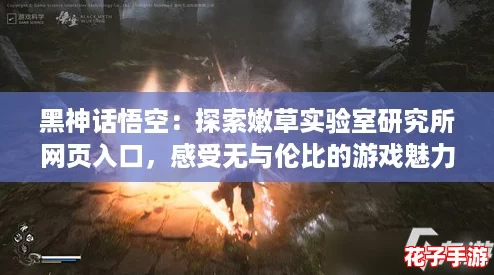 黑神话悟空：探索嫩草实验室研究所网页入口，感受无与伦比的游戏魅力与奇幻冒险！