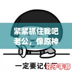 紧紧抓住我吧老公，像原神中的角色一样让人心动的最有效回复技巧分享