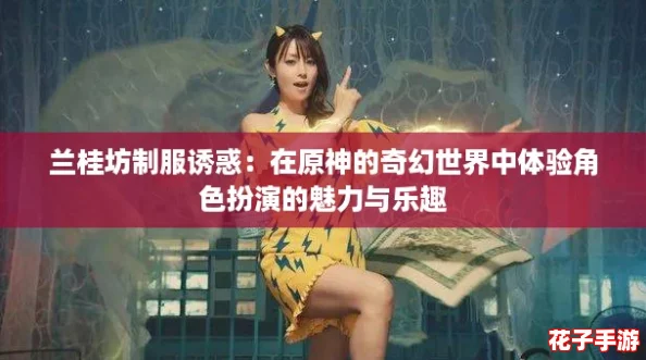 兰桂坊制服诱惑：在原神的奇幻世界中体验角色扮演的魅力与乐趣