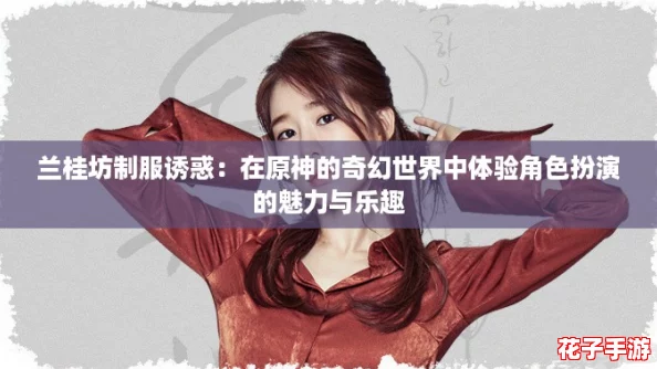 兰桂坊制服诱惑：在原神的奇幻世界中体验角色扮演的魅力与乐趣