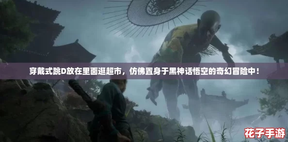 穿戴式跳D放在里面逛超市，仿佛置身于黑神话悟空的奇幻冒险中！