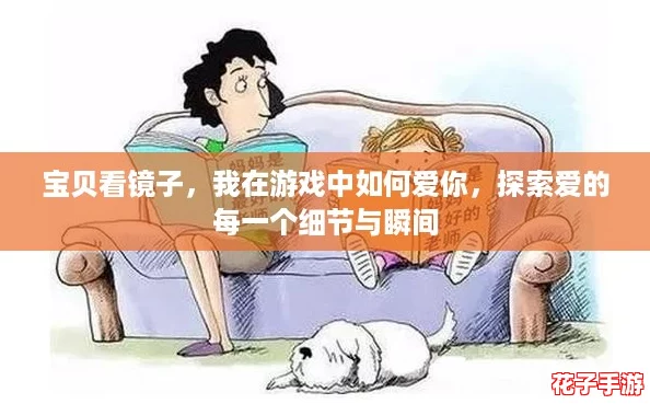 宝贝看镜子,我在游戏中如何爱你,探索爱的每一个细节与瞬间 宝贝看镜子,我在游戏中如何爱你,探索爱的每一个细节与瞬间