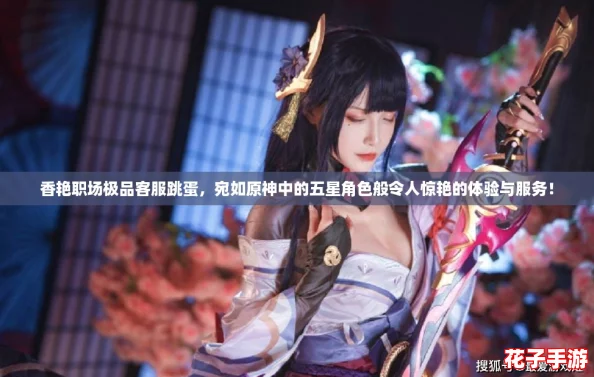 香艳职场极品客服跳蛋，宛如原神中的五星角色般令人惊艳的体验与服务！