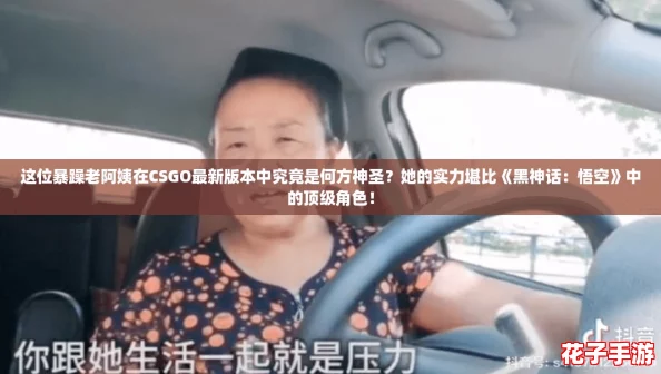 这位暴躁老阿姨在CSGO最新版本中究竟是何方神圣？她的实力堪比《黑神话：悟空》中的顶级角色！