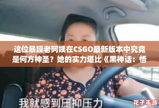 这位暴躁老阿姨在CSGO最新版本中究竟是何方神圣?她的实力堪比《黑神话:悟空》中的顶级角色! 这位暴躁老阿姨在CSGO最新版本中究竟是何方神圣?她的实力堪比《黑神话:悟空》中的顶级角色!
