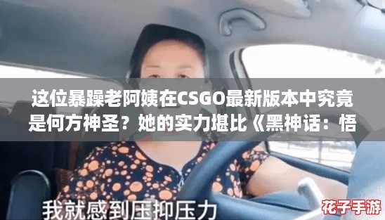 这位暴躁老阿姨在CSGO最新版本中究竟是何方神圣?她的实力堪比《黑神话:悟空》中的顶级角色! 这位暴躁老阿姨在CSGO最新版本中究竟是何方神圣?她的实力堪比《黑神话:悟空》中的顶级角色!