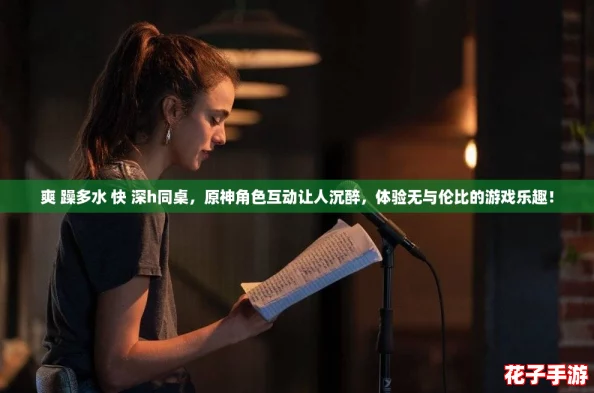 爽 躁多水 快 深h同桌，原神角色互动让人沉醉，体验无与伦比的游戏乐趣！