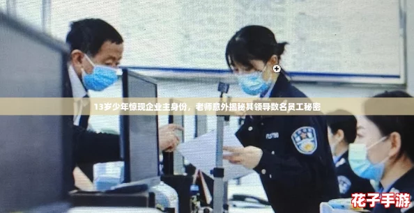 13岁少年惊现企业主身份,老师意外揭秘其领导数名员工秘密 13岁少年惊现企业主身份,老师意外揭秘其领导数名员工秘密