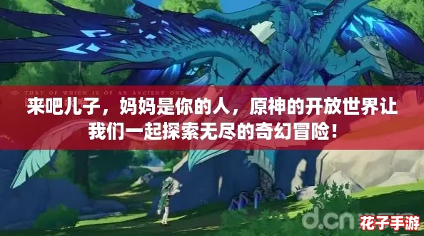 来吧儿子，妈妈是你的人，原神的开放世界让我们一起探索无尽的奇幻冒险！
