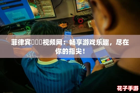 菲律宾乂乂乂视频网：畅享游戏乐趣，尽在你的指尖！